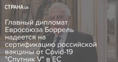 Главный дипломат Евросоюза Боррель надеется на сертификацию российской вакцины от Covid-19 "Спутник V" в ЕС