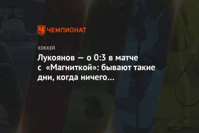 Лукоянов — о 0:3 в матче с «Магниткой»: бывают такие дни, когда ничего не получается