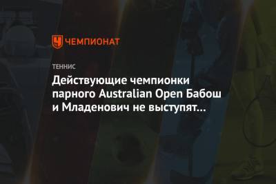 Действующие чемпионки парного Australian Open Бабош и Младенович не выступят на турнире