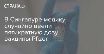 В Сингапуре медику случайно ввели пятикратную дозу вакцины Pfizer