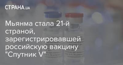 Мьянма стала 21-й страной, зарегистрировавшей российскую вакцину "Спутник V"