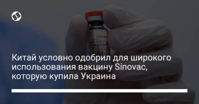 Китай условно одобрил для широкого использования вакцину Sinovac, которую купила Украина