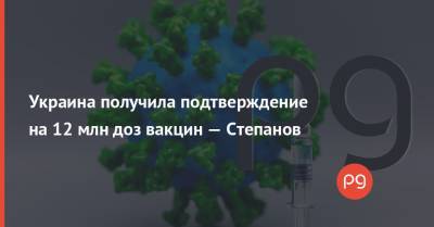 Украина получила подтверждение на 12 млн доз вакцин — Степанов