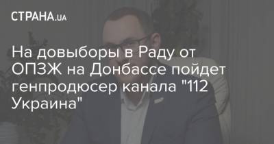 На довыборы в Раду от ОПЗЖ на Донбассе пойдет генпродюсер канала "112 Украина"