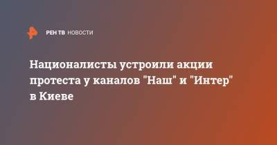 Националисты устроили акции протеста у каналов "Наш" и "Интер" в Киеве