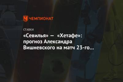«Севилья» — «Хетафе»: прогноз Александра Вишневского на матч 23-го тура чемпионата Испании
