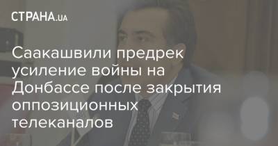 Саакашвили предрек усиление войны на Донбассе после закрытия оппозиционных телеканалов