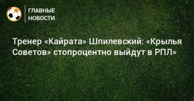 Тренер «Кайрата» Шпилевский: «Крылья Советов» стопроцентно выйдут в РПЛ»