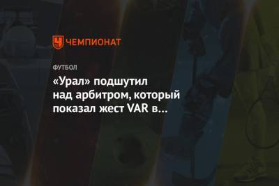 «Урал» подшутил над арбитром, который показал жест VAR в товарищеском матче. Видео