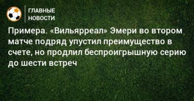 Примера. «Вильярреал» Эмери во втором матче подряд упустил преимущество в счете, но продлил беспроигрышную серию до шести встреч