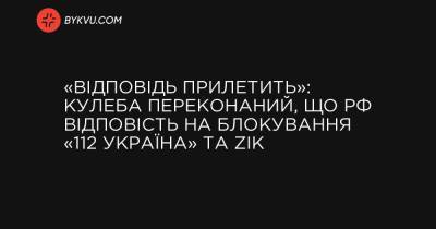 «Відповідь прилетить»: Кулеба переконаний, що РФ відповість на блокування «112 Україна» та ZIK