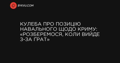 Кулеба про позицію Навального щодо Криму: «Розберемося, коли вийде з-за ґрат»