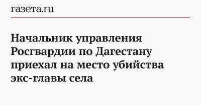 Начальник управления Росгвардии по Дагестану приехал на место убийства экс-главы села
