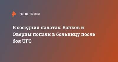 Александр Волков - Алистар Оверим - В соседних палатах: Волков и Оверим попали в больницу после боя UFC - ren.tv