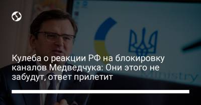 Кулеба о реакции РФ на блокировку каналов Медведчука: Они этого не забудут, ответ прилетит