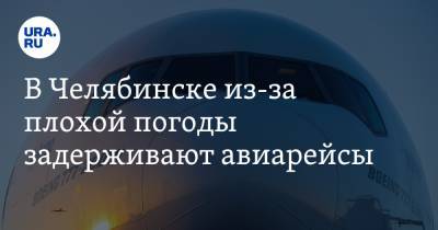 В Челябинске из-за плохой погоды задерживают авиарейсы