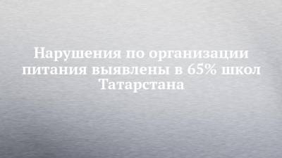 Нарушения по организации питания выявлены в 65% школ Татарстана