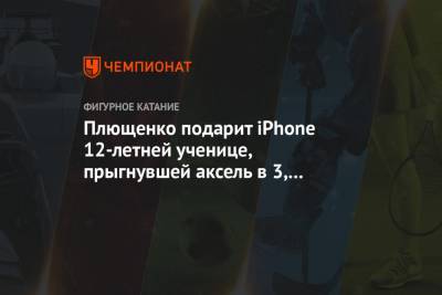 Плющенко подарит iPhone 12-летней ученице, прыгнувшей аксель в 3,5 оборота на тренировке