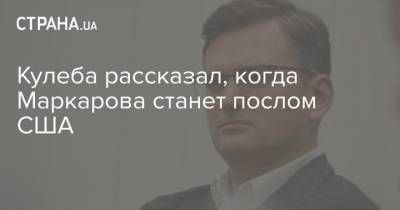 Кулеба рассказал, когда Маркарова станет послом США