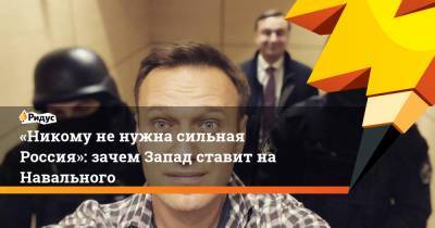«Никому ненужна сильная Россия»: зачем Запад ставит на Навального