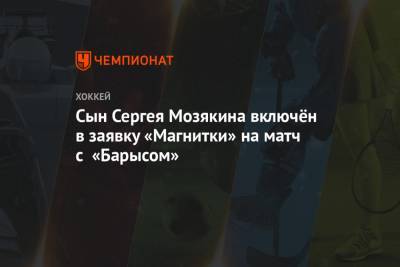 Сын Сергея Мозякина включён в заявку «Магнитки» на матч с «Барысом»
