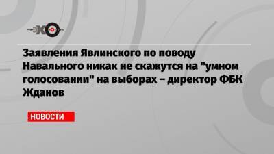 Заявления Явлинского по поводу Навального никак не скажутся на «умном голосовании» на выборах – директор ФБК Жданов