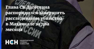 Глава СК Дагестана распорядился завершить расследование убийства в Махачкале за два месяца