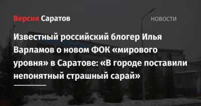Известный российский блогер Илья Варламов о новом ФОК «мирового уровня» в Саратове: «В городе поставили непонятный страшный сарай»