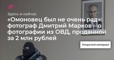 «Омоновец был не очень рад»: фотограф Дмитрий Марков – о фотографии из ОВД, проданной за 2 млн рублей