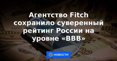 Агентство Fitch сохранило суверенный рейтинг России на уровне «BBB»