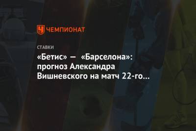 «Бетис» — «Барселона»: прогноз Александра Вишневского на матч 22-го тура Ла Лиги