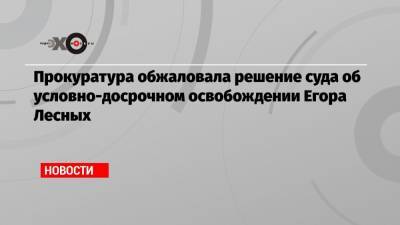 Прокуратура обжаловала решение суда об условно-досрочном освобождении Егора Лесных