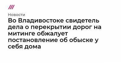 Во Владивостоке свидетель дела о перекрытии дорог на митинге обжалует постановление об обыске у себя дома