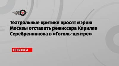 Театральные критики просят мэрию Москвы отставить режиссера Кирилла Серебренникова в «Гоголь-центре»