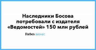 Наследники Босова потребовали с издателя «Ведомостей» 150 млн рублей