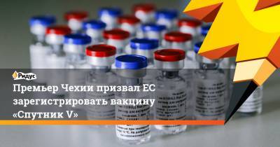 Премьер Чехии призвал ЕС зарегистрировать вакцину «Спутник V»