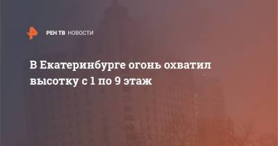 В Екатеринбурге огонь охватил высотку с 1 по 9 этаж