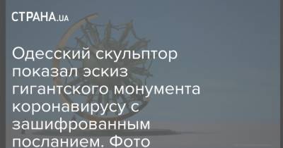 Одесский скульптор показал эскиз гигантского монумента коронавирусу с зашифрованным посланием. Фото