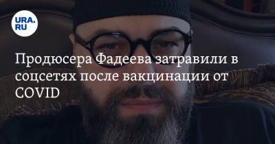 Продюсера Фадеева затравили в соцсетях после вакцинации от COVID