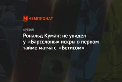 Рональд Куман: не увидел у «Барселоны» искры в первом тайме матча с «Бетисом»