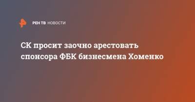 СК просит заочно арестовать спонсора ФБК бизнесмена Хоменко