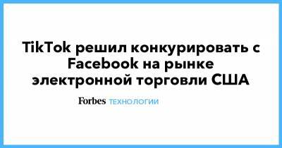 TikTok решил конкурировать с Facebook на рынке электронной торговли США