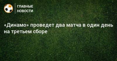 «Динамо» проведет два матча в один день на третьем сборе