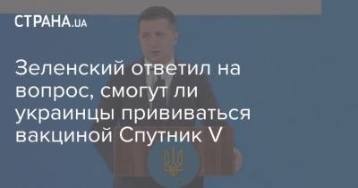 Зеленский ответил на вопрос, смогут ли украинцы прививаться вакциной Спутник V