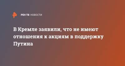 В Кремле заявили, что не имеют отношения к акциям в поддержку Путина