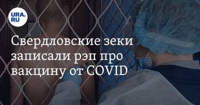 Свердловские зеки записали рэп про вакцину от COVID. Видео