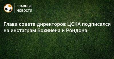 Глава совета директоров ЦСКА подписался на инстаграм Бохинена и Рондона