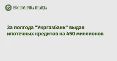 За полгода "Укргазбанк" выдал ипотечных кредитов на 450 миллионов