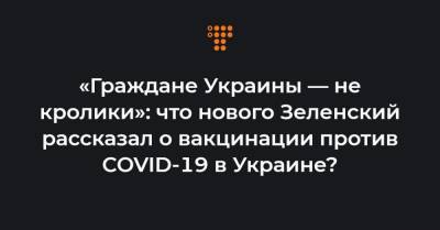 «Граждане Украины — не кролики»: что нового Зеленский рассказал о вакцинации против COVID-19 в Украине?