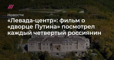 «Левада-центр»: фильм о «дворце Путина» посмотрел каждый четвертый россиянин